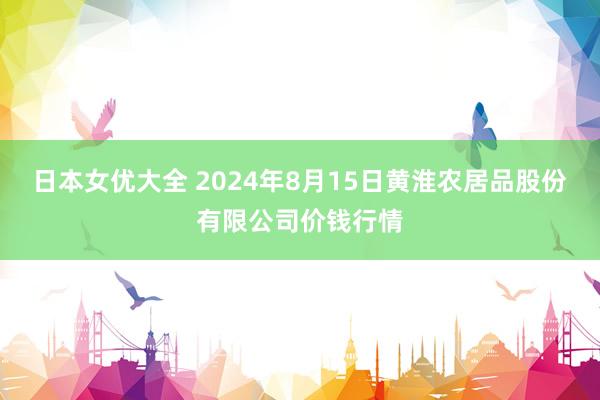 日本女优大全 2024年8月15日黄淮农居品股份有限公司价钱行情