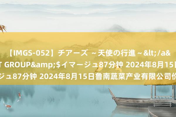 【IMGS-052】チアーズ ～天使の行進～</a>2015-09-17NEXT GROUP&$イマージュ87分钟 2024年8月15日鲁南蔬菜产业有限公司价钱行情