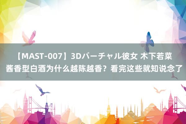 【MAST-007】3Dバーチャル彼女 木下若菜 酱香型白酒为什么越陈越香？看完这些就知说念了