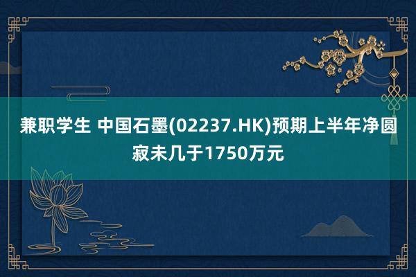 兼职学生 中国石墨(02237.HK)预期上半年净圆寂未几于1750万元