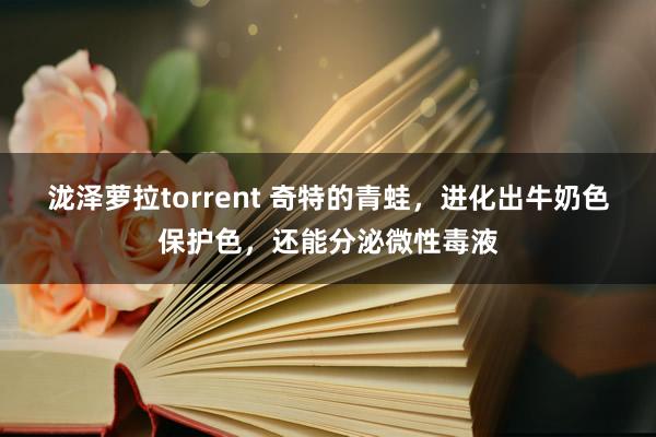 泷泽萝拉torrent 奇特的青蛙，进化出牛奶色保护色，还能分泌微性毒液