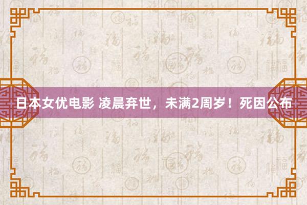 日本女优电影 凌晨弃世，未满2周岁！死因公布