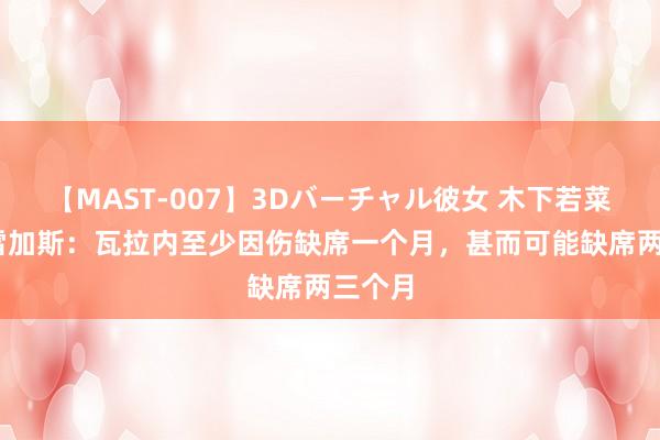 【MAST-007】3Dバーチャル彼女 木下若菜 法布雷加斯：瓦拉内至少因伤缺席一个月，甚而可能缺席两三个月