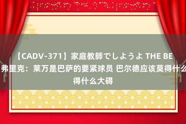 【CADV-371】家庭教師でしようよ THE BEST 2 弗里克：莱万是巴萨的要紧球员 巴尔德应该莫得什么大碍