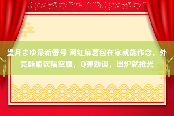 望月まゆ最新番号 网红麻薯包在家就能作念，外壳酥脆软糯空腹，Q弹劲谈，出炉就抢光