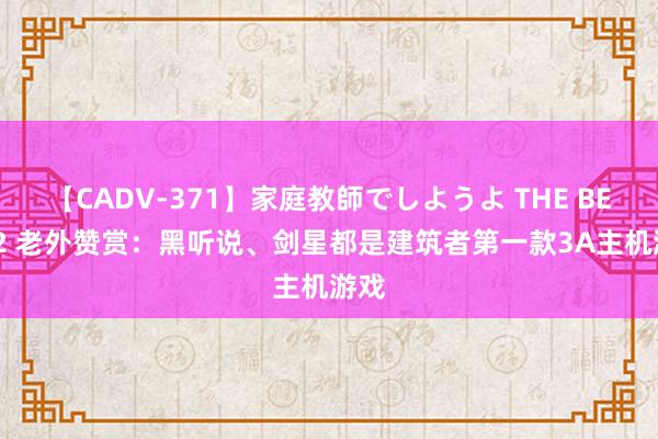 【CADV-371】家庭教師でしようよ THE BEST 2 老外赞赏：黑听说、剑星都是建筑者第一款3A主机游戏