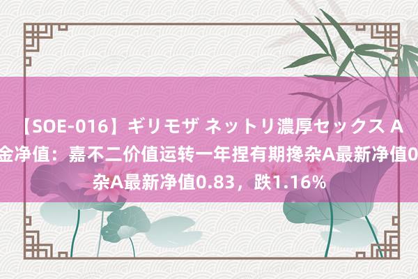 【SOE-016】ギリモザ ネットリ濃厚セックス Ami 8月20日基金净值：嘉不二价值运转一年捏有期搀杂A最新净值0.83，跌1.16%