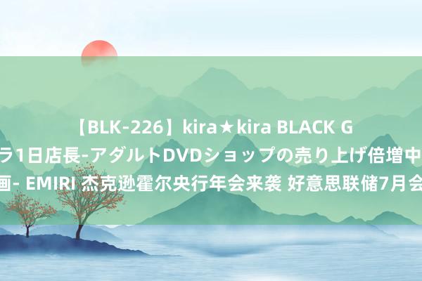 【BLK-226】kira★kira BLACK GAL 黒ギャル露出セクハラ1日店長-アダルトDVDショップの売り上げ倍増中出し計画- EMIRI 杰克逊霍尔央行年会来袭 好意思联储7月会议纪要已提前“剧透”降息陈迹？