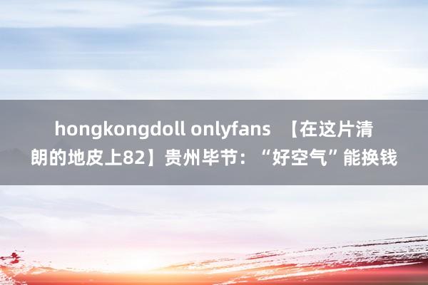 hongkongdoll onlyfans  【在这片清朗的地皮上82】贵州毕节：“好空气”能换钱