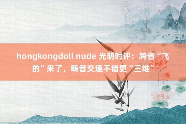 hongkongdoll nude 光明时评：跨省“飞的”来了，畴昔交通不错更“三维”