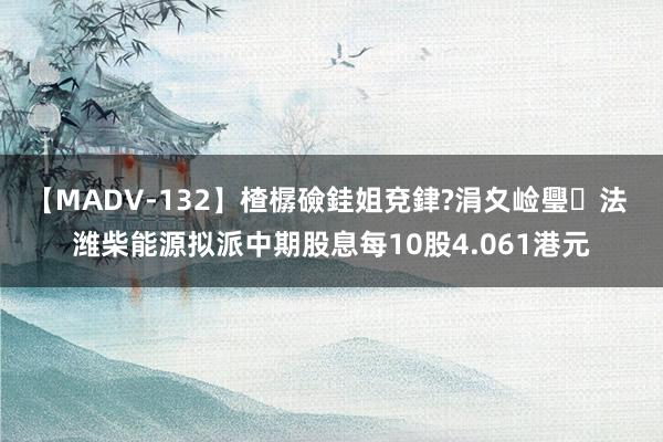 【MADV-132】楂樼礆銈姐兗銉?涓夊崄璺法 潍柴能源拟派中期股息每10股4.061港元