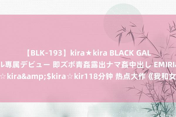 【BLK-193】kira★kira BLACK GAL DEBUT 日焼け黒ギャル専属デビュー 即ズボ青姦露出ナマ姦中出し EMIRI</a>2014-11-19kira☆kira&$kira☆kir118分钟 热点大作《我和女神太太的荒岛生涯》，最感人至深的桥段，确切让东谈主很爱！