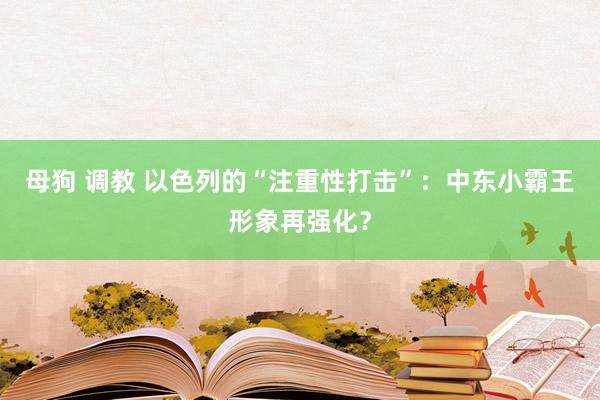 母狗 调教 以色列的“注重性打击”：中东小霸王形象再强化？