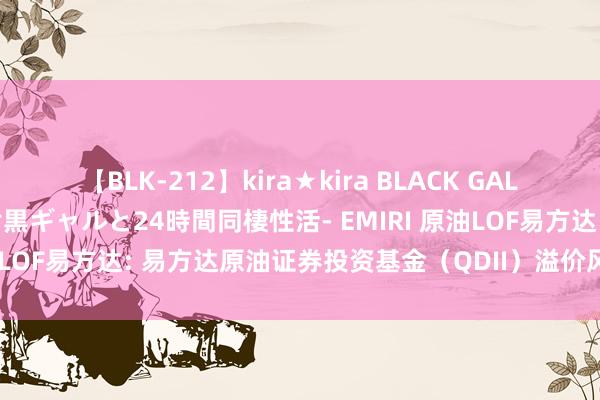 【BLK-212】kira★kira BLACK GAL レンタル痴女GAL-日焼け黒ギャルと24時間同棲性活- EMIRI 原油LOF易方达: 易方达原油证券投资基金（QDII）溢价风险教导公告