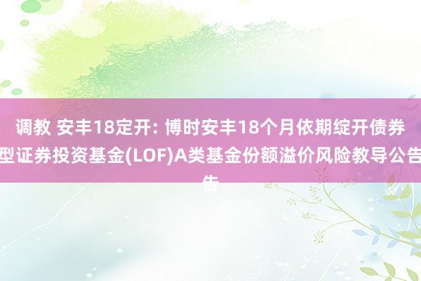 调教 安丰18定开: 博时安丰18个月依期绽开债券型证券投资基金(LOF)A类基金份额溢价风险教导公告