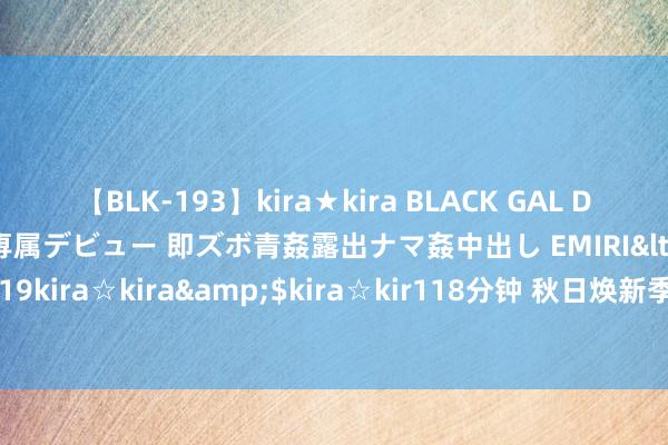 【BLK-193】kira★kira BLACK GAL DEBUT 日焼け黒ギャル専属デビュー 即ズボ青姦露出ナマ姦中出し EMIRI</a>2014-11-19kira☆kira&$kira☆kir118分钟 秋日焕新季｜豆乳z高促早熟？那是你不会喝