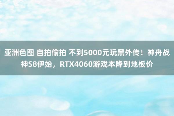 亚洲色图 自拍偷拍 不到5000元玩黑外传！神舟战神S8伊始，RTX4060游戏本降到地板价