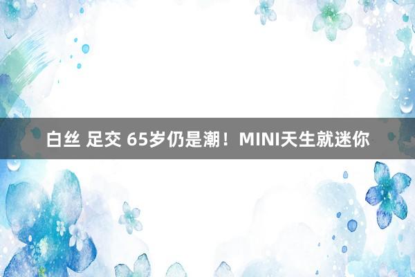 白丝 足交 65岁仍是潮！MINI天生就迷你