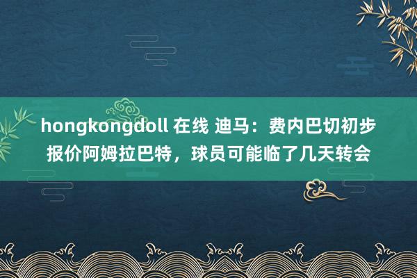 hongkongdoll 在线 迪马：费内巴切初步报价阿姆拉巴特，球员可能临了几天转会