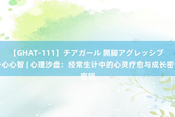 【GHAT-111】チアガール 開脚アグレッシブ 一心心智 | 心理沙盘：经常生计中的心灵疗愈与成长密钥