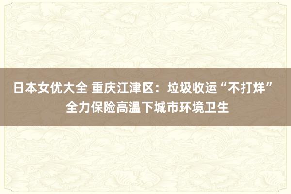 日本女优大全 重庆江津区：垃圾收运“不打烊”  全力保险高温下城市环境卫生