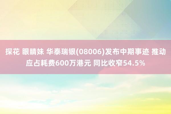 探花 眼睛妹 华泰瑞银(08006)发布中期事迹 推动应占耗费600万港元 同比收窄54.5%