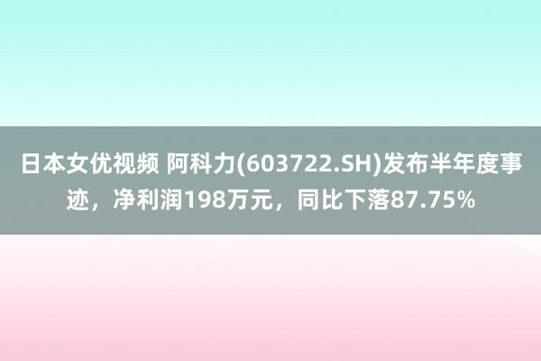 日本女优视频 阿科力(603722.SH)发布半年度事迹，净利润198万元，同比下落87.75%