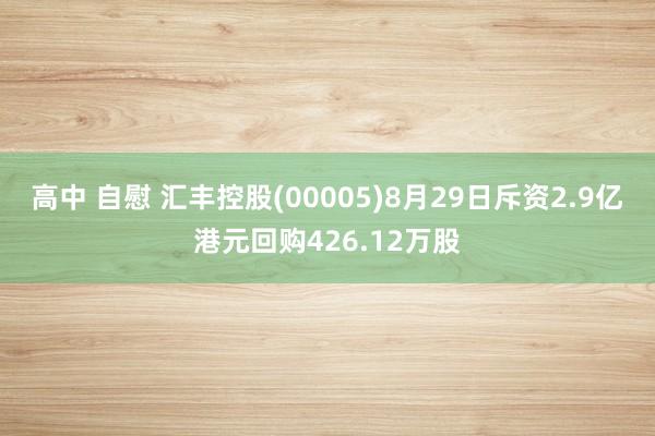 高中 自慰 汇丰控股(00005)8月29日斥资2.9亿港元回购426.12万股