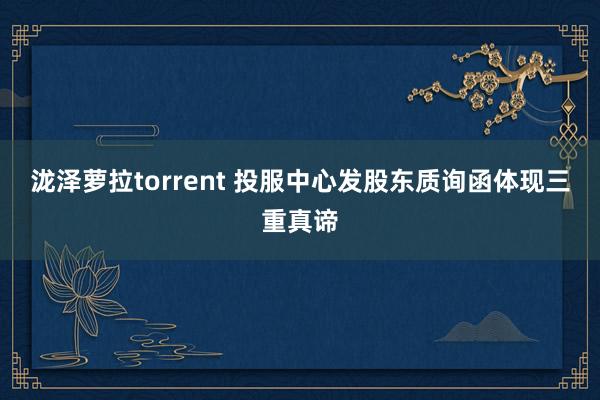 泷泽萝拉torrent 投服中心发股东质询函体现三重真谛