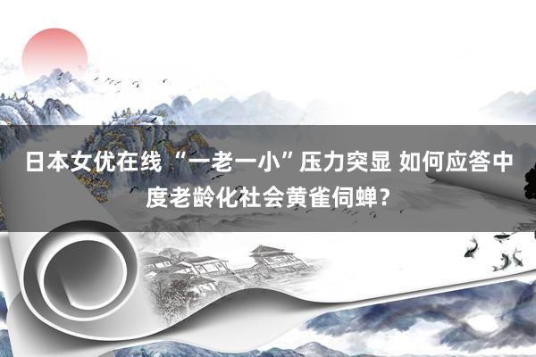 日本女优在线 “一老一小”压力突显 如何应答中度老龄化社会黄雀伺蝉？