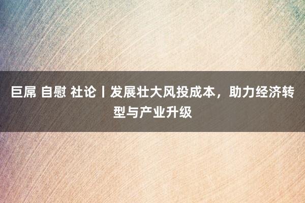 巨屌 自慰 社论丨发展壮大风投成本，助力经济转型与产业升级