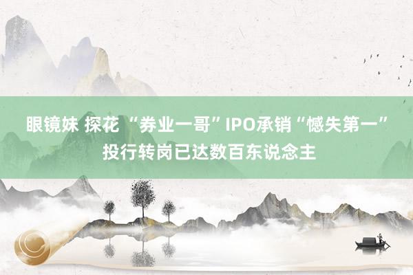 眼镜妹 探花 “券业一哥”IPO承销“憾失第一” 投行转岗已达数百东说念主