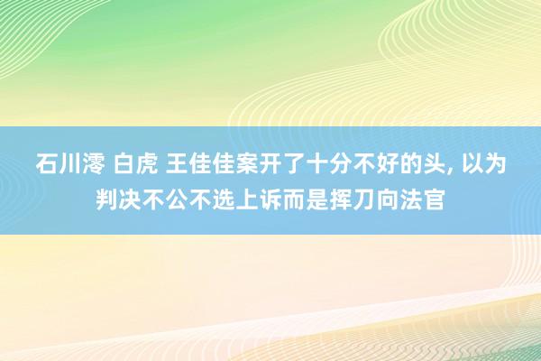 石川澪 白虎 王佳佳案开了十分不好的头， 以为判决不公不选上诉而是挥刀向法官