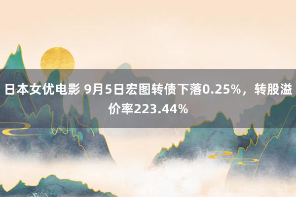 日本女优电影 9月5日宏图转债下落0.25%，转股溢价率223.44%