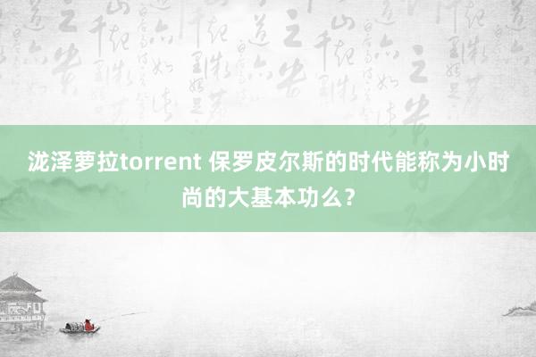 泷泽萝拉torrent 保罗皮尔斯的时代能称为小时尚的大基本功么？