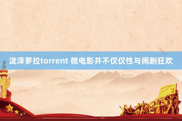 泷泽萝拉torrent 微电影并不仅仅性与闹剧狂欢