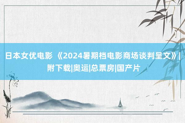 日本女优电影 《2024暑期档电影商场谈判呈文》| 附下载|奥运|总票房|国产片