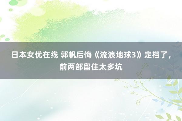 日本女优在线 郭帆后悔《流浪地球3》定档了，前两部留住太多坑