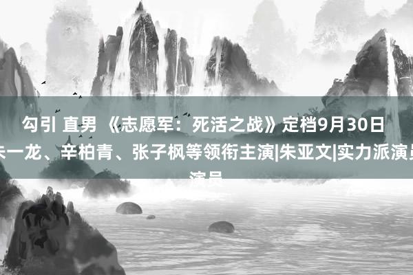 勾引 直男 《志愿军：死活之战》定档9月30日 朱一龙、辛柏青、张子枫等领衔主演|朱亚文|实力派演员