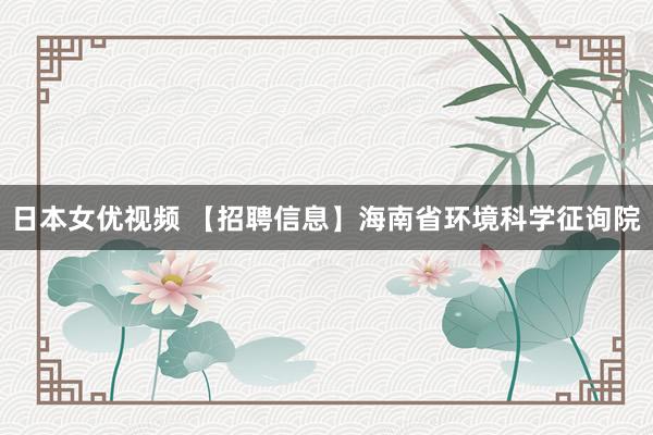 日本女优视频 【招聘信息】海南省环境科学征询院