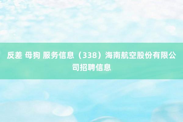 反差 母狗 服务信息（338）海南航空股份有限公司招聘信息