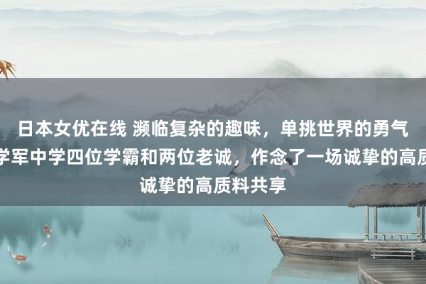 日本女优在线 濒临复杂的趣味，单挑世界的勇气！今天学军中学四位学霸和两位老诚，作念了一场诚挚的高质料共享