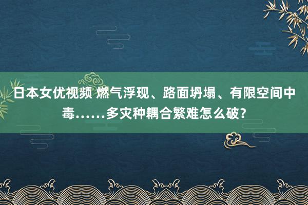 日本女优视频 燃气浮现、路面坍塌、有限空间中毒……多灾种耦合繁难怎么破？