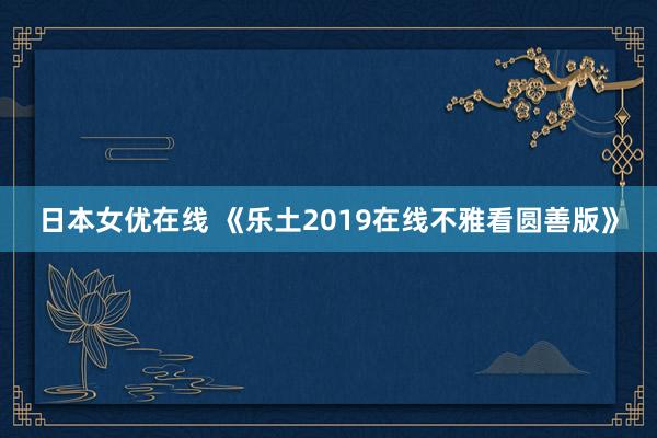 日本女优在线 《乐土2019在线不雅看圆善版》