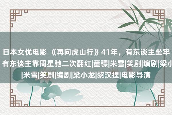 日本女优电影 《再向虎山行》41年，有东谈主坐牢，有东谈主死一火，有东谈主靠周星驰二次翻红|董骠|米雪|笑剧|编剧|梁小龙|黎汉捏|电影导演