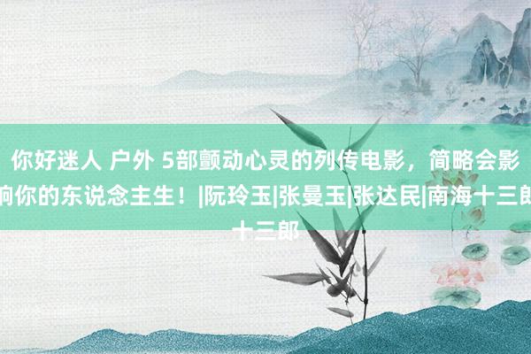 你好迷人 户外 5部颤动心灵的列传电影，简略会影响你的东说念主生！|阮玲玉|张曼玉|张达民|南海十三郎