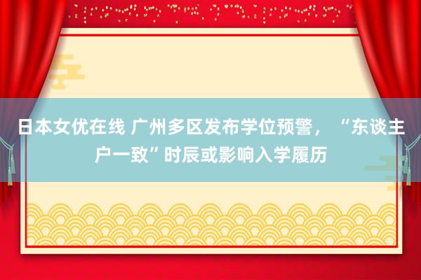 日本女优在线 广州多区发布学位预警， “东谈主户一致”时辰或影响入学履历