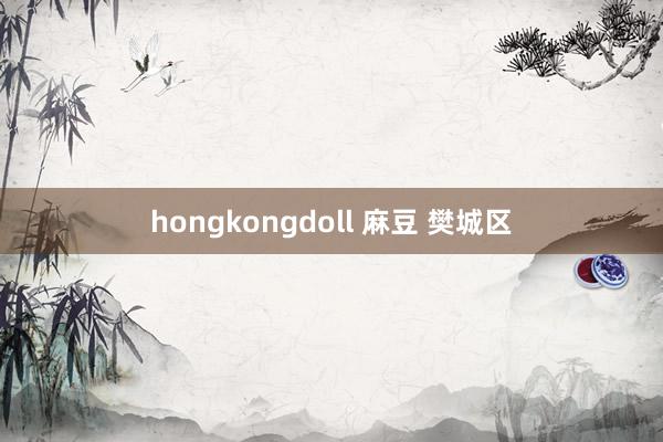 hongkongdoll 麻豆 樊城区