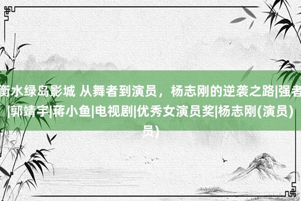 衡水绿岛影城 从舞者到演员，杨志刚的逆袭之路|强者|郭靖宇|蒋小鱼|电视剧|优秀女演员奖|杨志刚(演员)