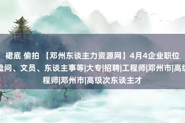 裙底 偷拍 【邓州东谈主力资源网】4月4企业职位更新：学术盘问、文员、东谈主事等|大专|招聘|工程师|邓州市|高级次东谈主才